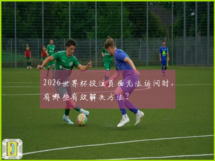 2026世界杯投注页面无法访问时，有哪些有效解决方法？