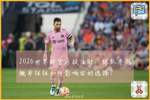 2026世界杯官方投注时，球队夺冠概率往往如何影响你的选择？